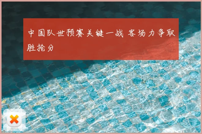 中国队世预赛关键一战 客场力争取胜抢分