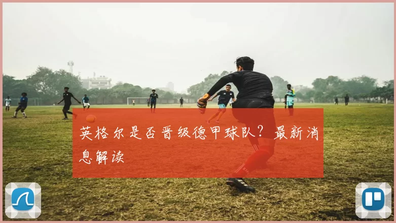 英格尔是否晋级德甲球队？最新消息解读