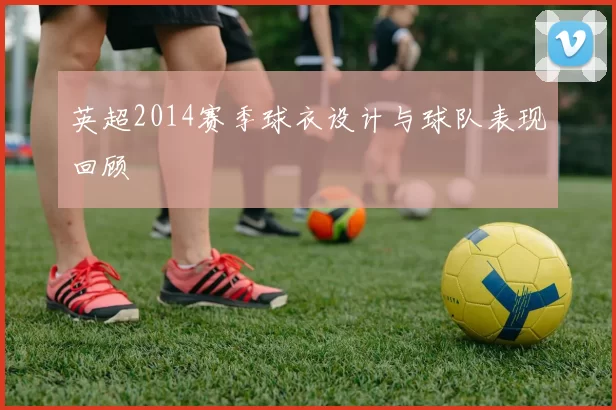 英超2014赛季球衣设计与球队表现回顾