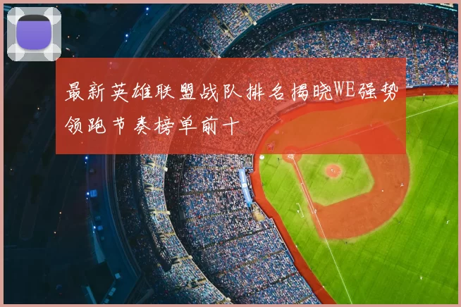 最新英雄联盟战队排名揭晓WE强势领跑节奏榜单前十